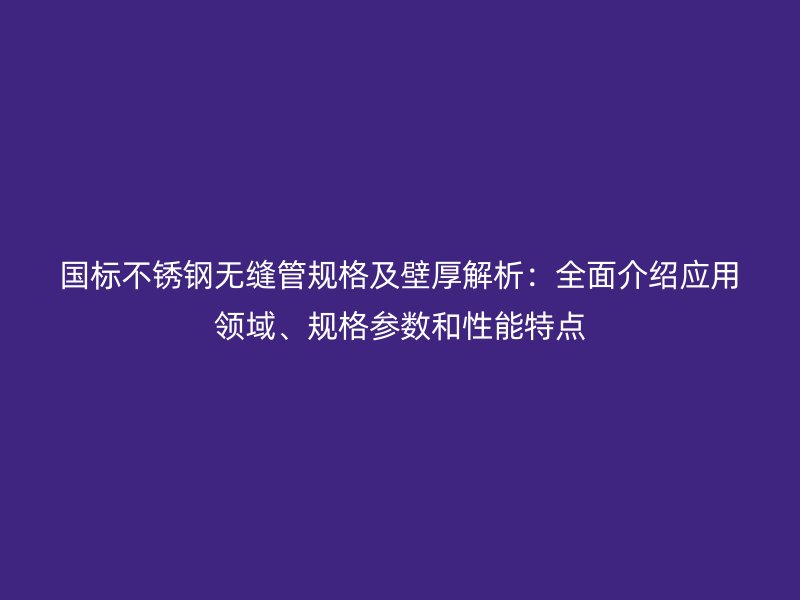 国标不锈钢无缝管规格及壁厚解析：全面介绍应用领域、规格参数和性能特点