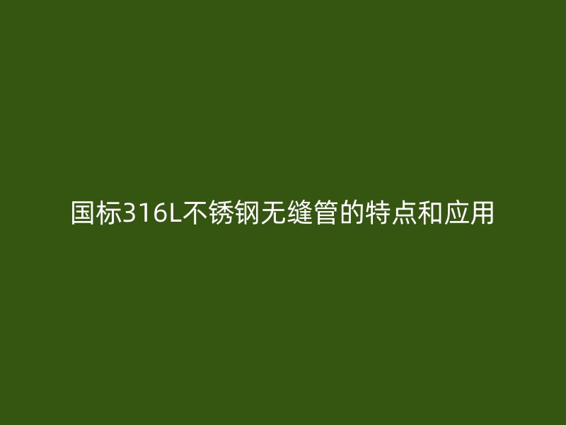 国标316L不锈钢无缝管的特点和应用