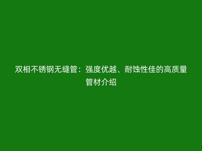 双相不锈钢无缝管：强度优越、耐蚀性佳的高质量管材介绍