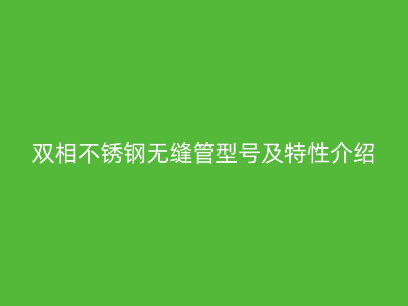 双相不锈钢无缝管型号及特性介绍