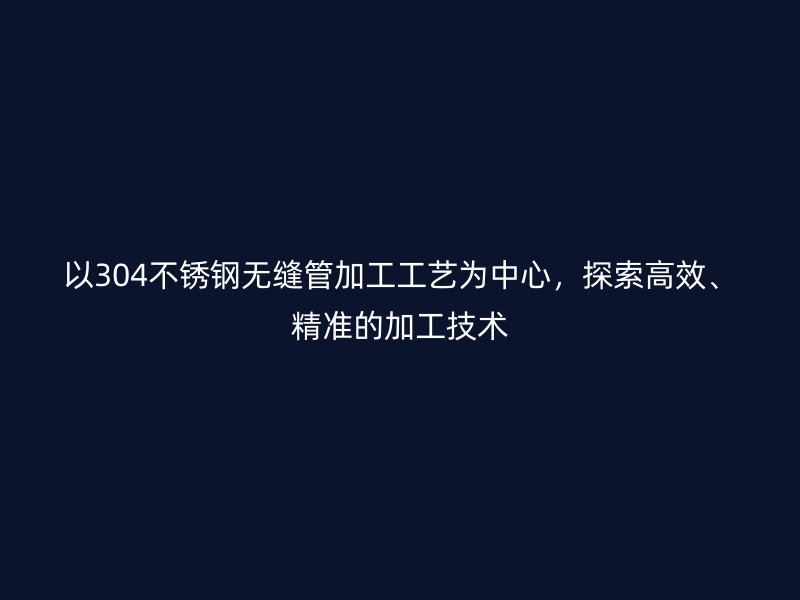 以304不锈钢无缝管加工工艺为中心，探索高效、精准的加工技术