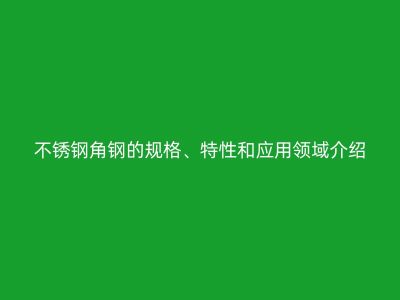 不锈钢角钢的规格、特性和应用领域介绍