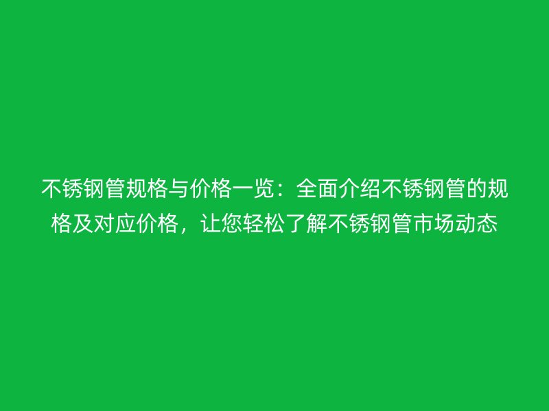 不锈钢管规格与价格一览：全面介绍不锈钢管的规格及对应价格，让您轻松了解不锈钢管市场动态