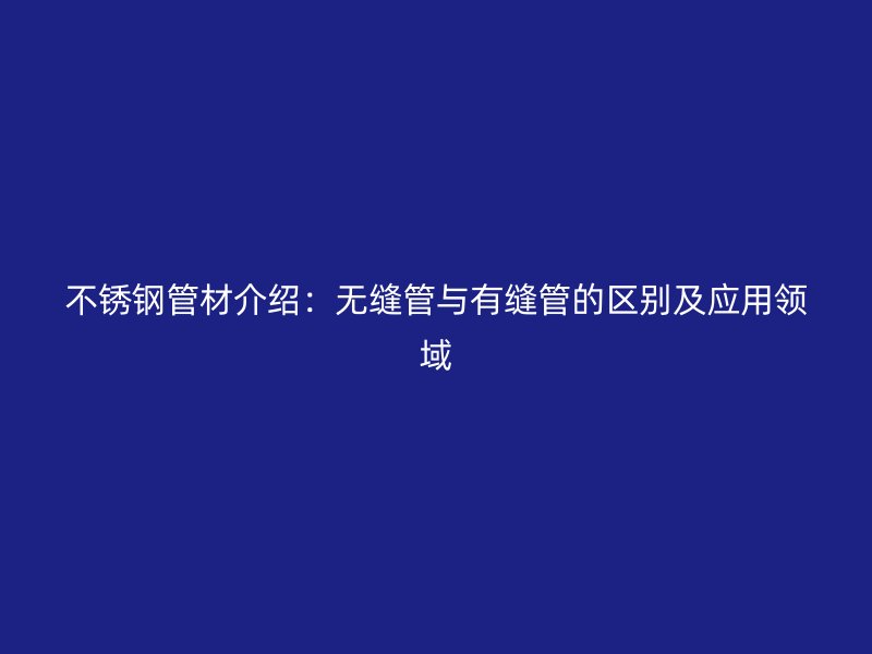 不锈钢管材介绍：无缝管与有缝管的区别及应用领域
