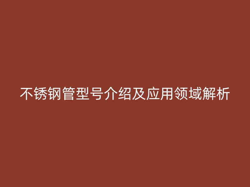 不锈钢管型号介绍及应用领域解析