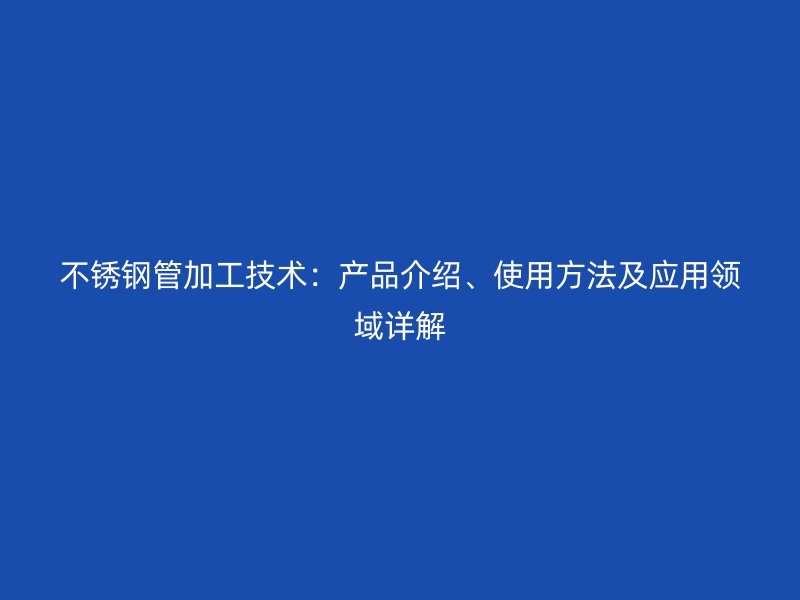 不锈钢管加工技术：产品介绍、使用方法及应用领域详解