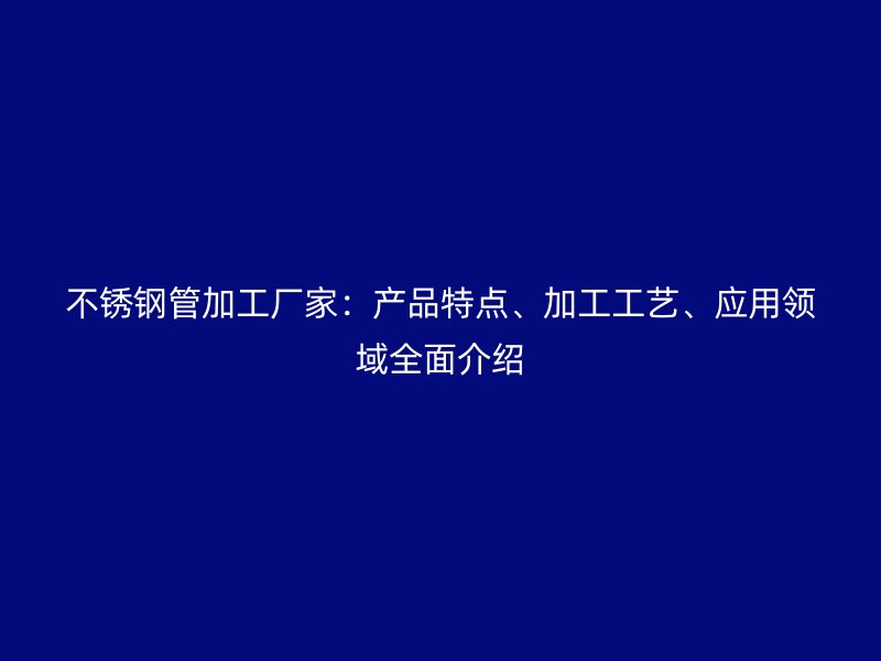 不锈钢管加工厂家：产品特点、加工工艺、应用领域全面介绍
