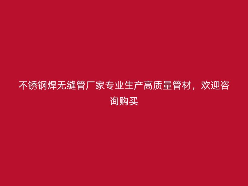 不锈钢焊无缝管厂家专业生产高质量管材，欢迎咨询购买