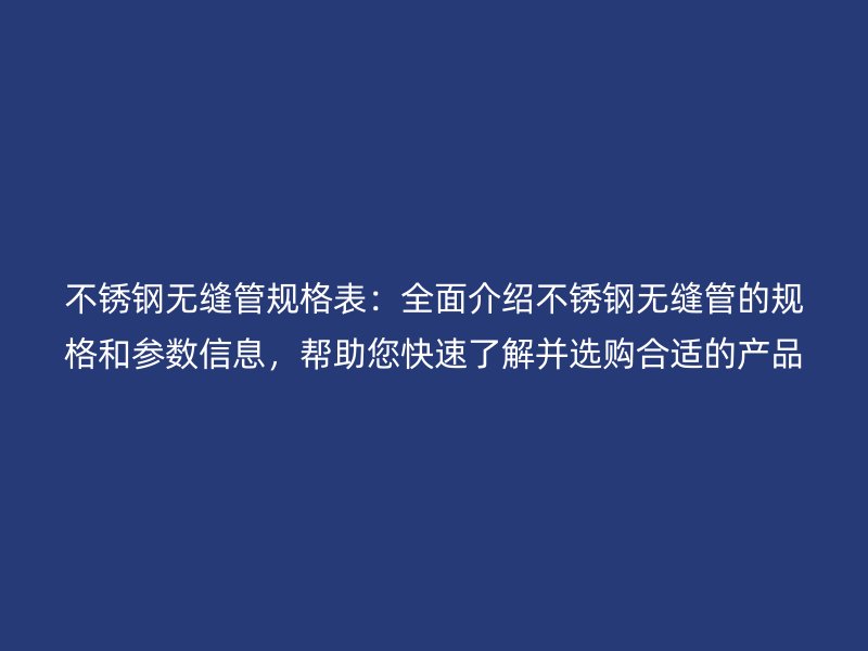 不锈钢无缝管规格表：全面介绍不锈钢无缝管的规格和参数信息，帮助您快速了解并选购合适的产品