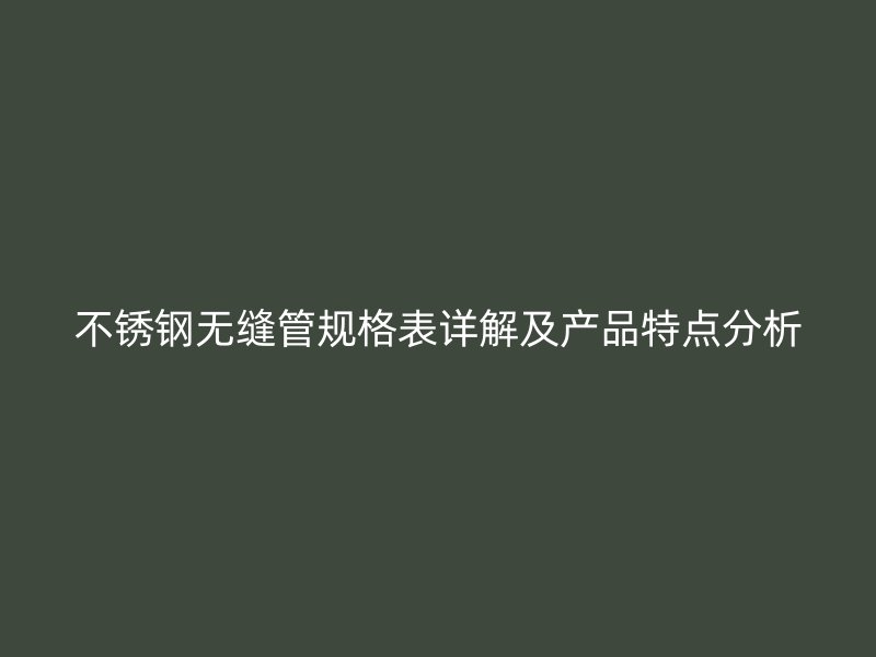 不锈钢无缝管规格表详解及产品特点分析