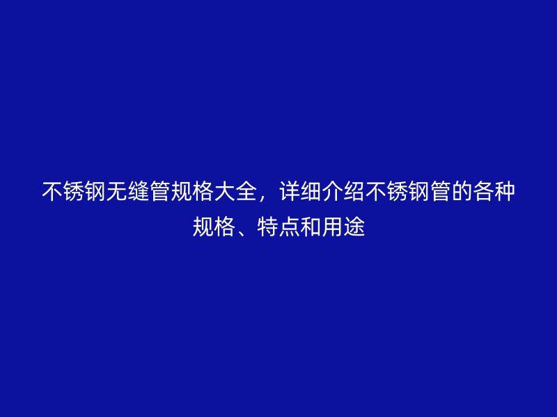 不锈钢无缝管规格大全，详细介绍不锈钢管的各种规格、特点和用途