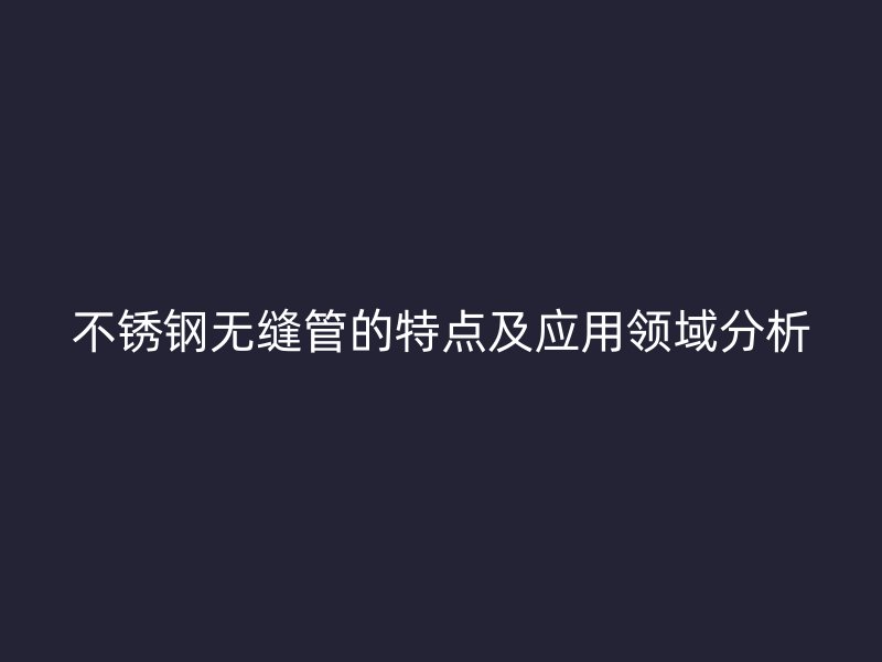 不锈钢无缝管的特点及应用领域分析