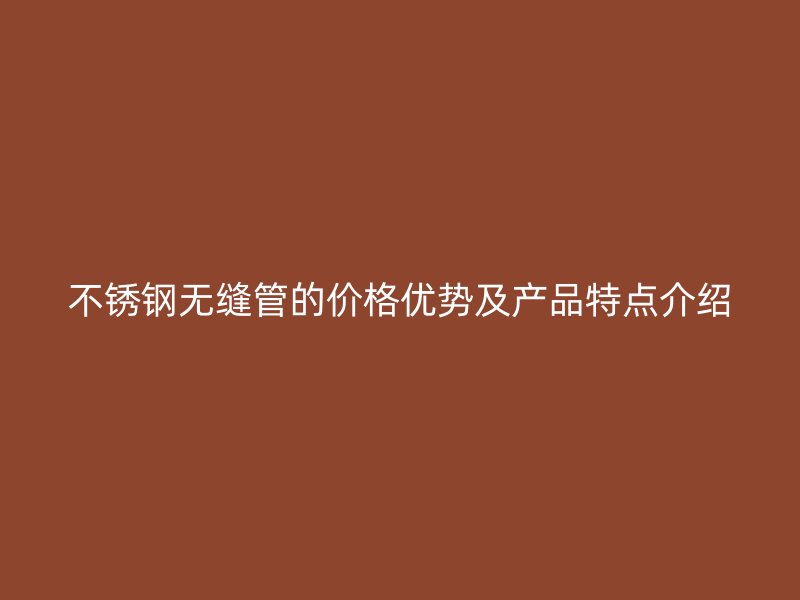 不锈钢无缝管的价格优势及产品特点介绍
