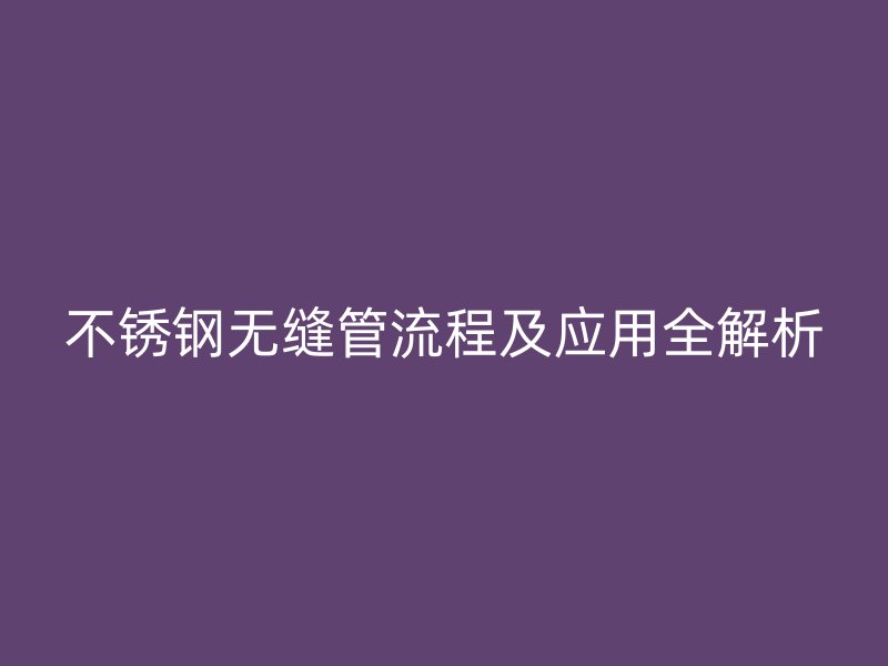 不锈钢无缝管流程及应用全解析