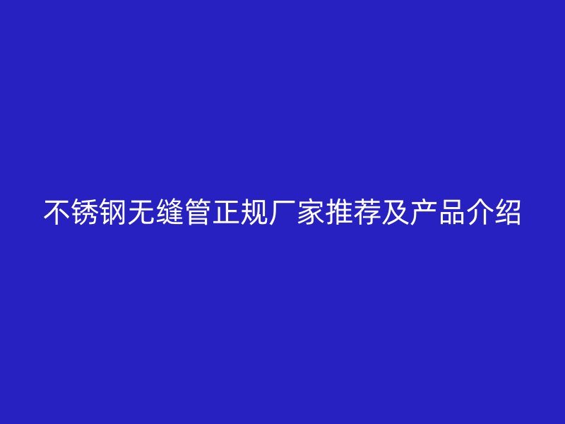 不锈钢无缝管正规厂家推荐及产品介绍