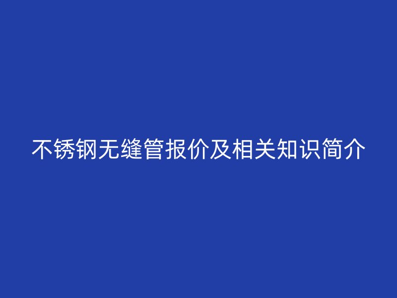 不锈钢无缝管报价及相关知识简介
