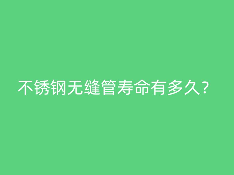 不锈钢无缝管寿命有多久？