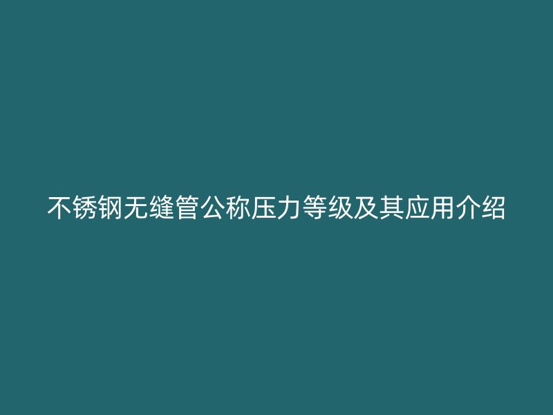不锈钢无缝管公称压力等级及其应用介绍