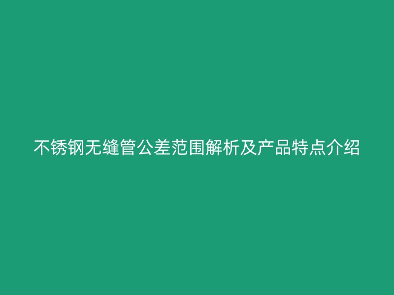 不锈钢无缝管公差范围解析及产品特点介绍