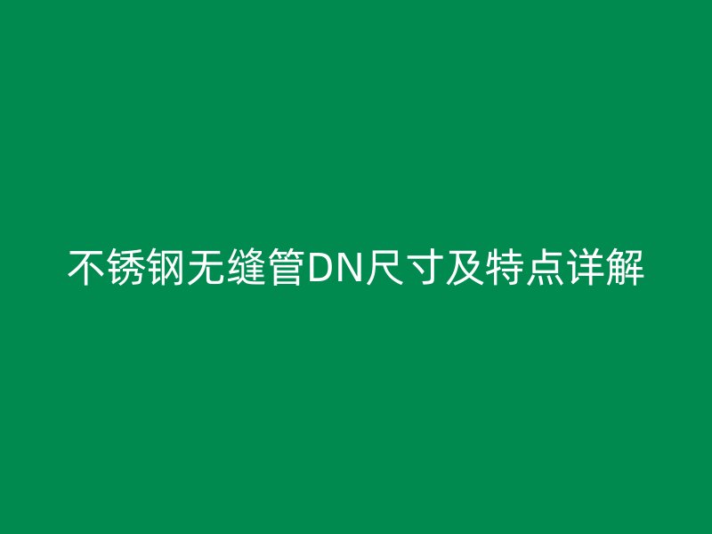 不锈钢无缝管DN尺寸及特点详解