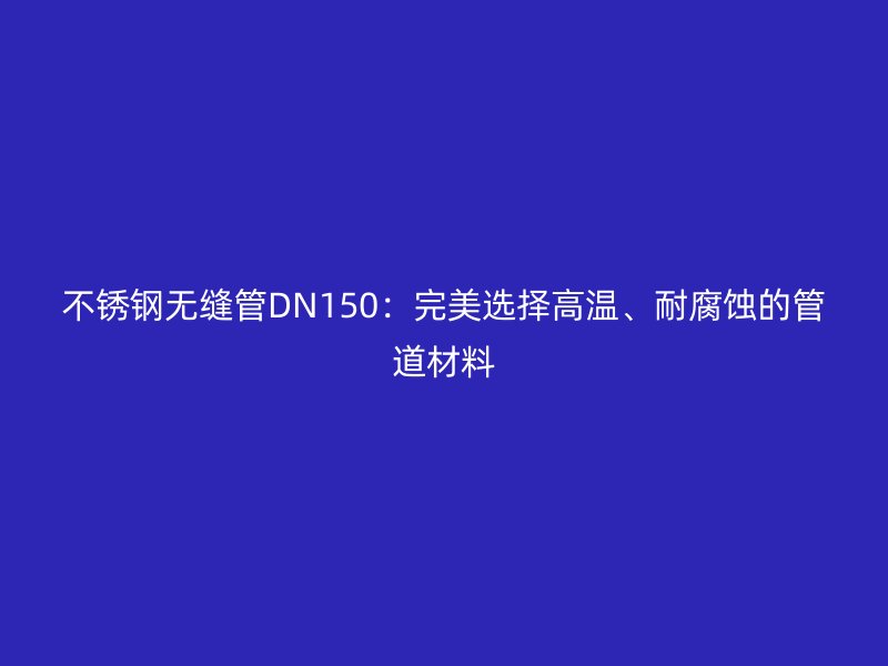 不锈钢无缝管DN150：完美选择高温、耐腐蚀的管道材料