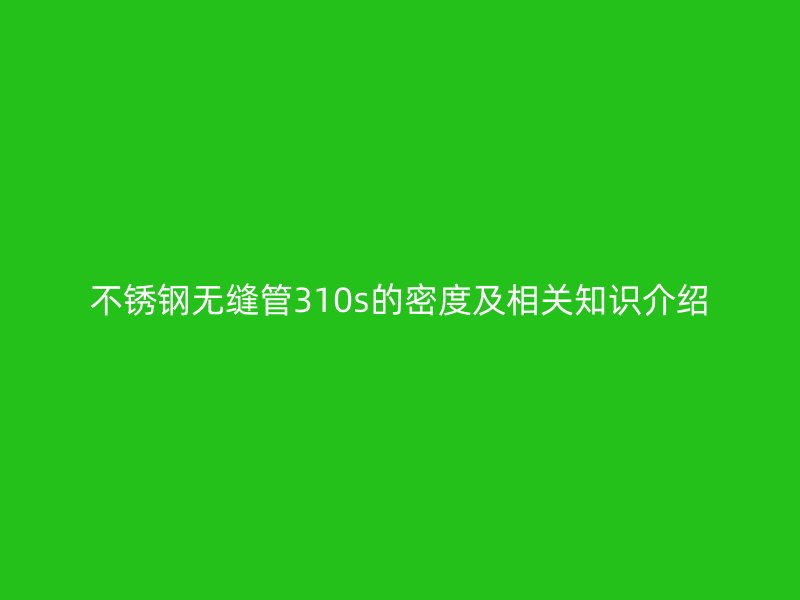 不锈钢无缝管310s的密度及相关知识介绍