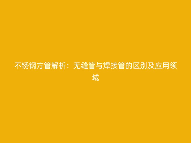不锈钢方管解析：无缝管与焊接管的区别及应用领域