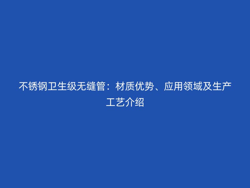 不锈钢卫生级无缝管：材质优势、应用领域及生产工艺介绍