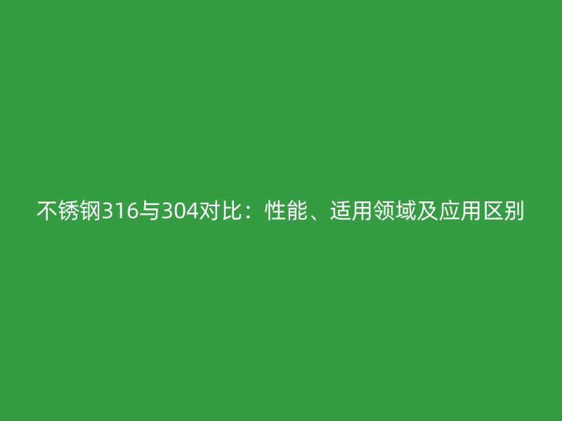 不锈钢316与304对比：性能、适用领域及应用区别