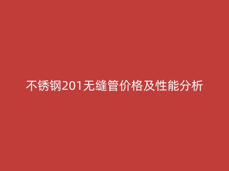 不锈钢201无缝管价格及性能分析