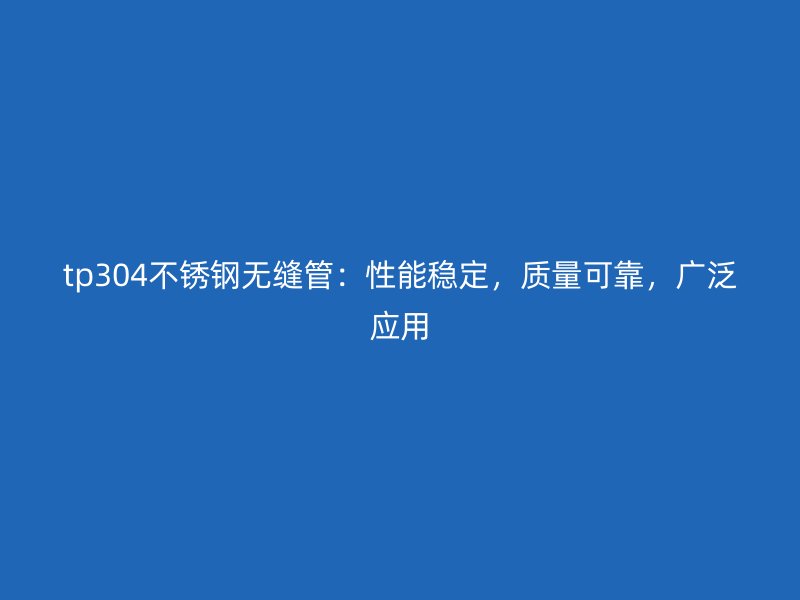 tp304不锈钢无缝管：性能稳定，质量可靠，广泛应用