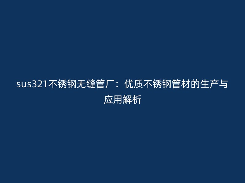 sus321不锈钢无缝管厂：优质不锈钢管材的生产与应用解析