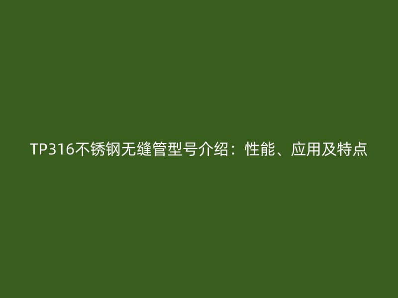 TP316不锈钢无缝管型号介绍：性能、应用及特点