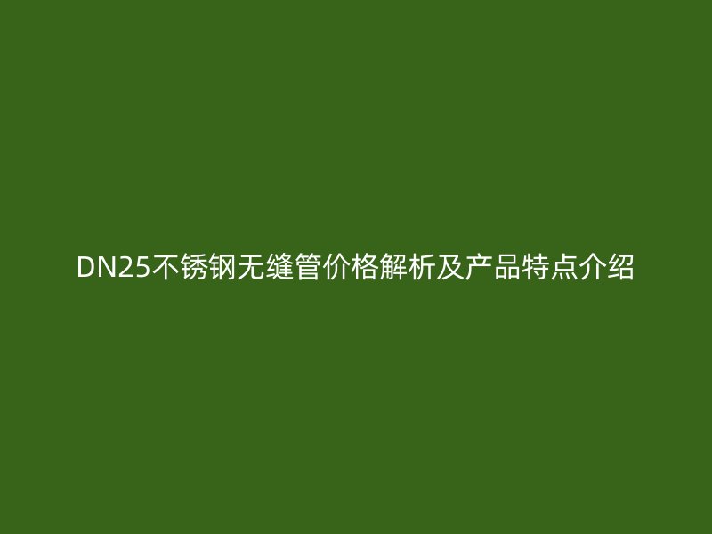 DN25不锈钢无缝管价格解析及产品特点介绍