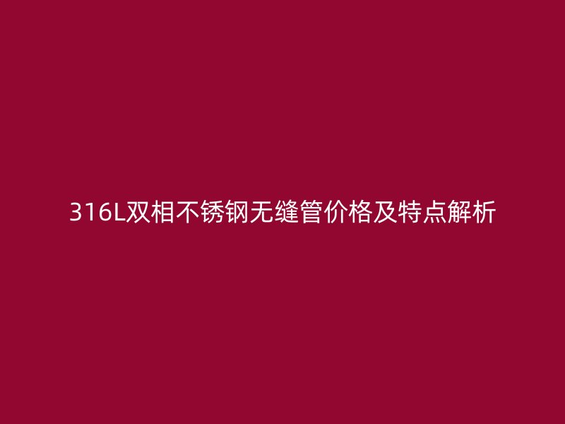 316L双相不锈钢无缝管价格及特点解析