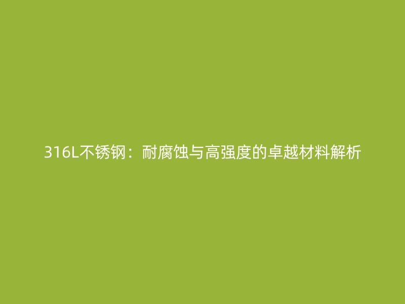 316L不锈钢：耐腐蚀与高强度的卓越材料解析