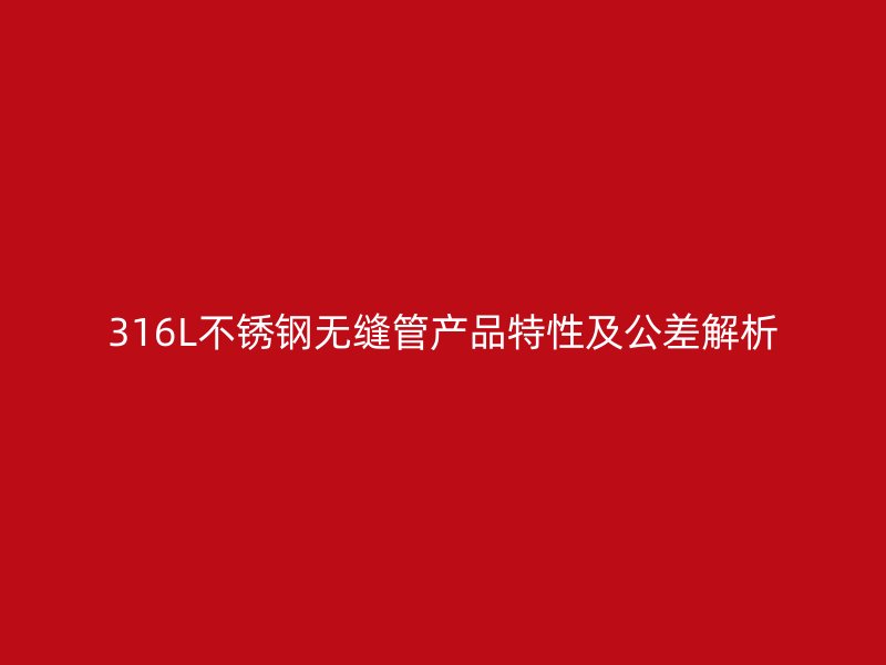 316L不锈钢无缝管产品特性及公差解析