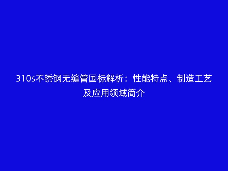 310s不锈钢无缝管国标解析：性能特点、制造工艺及应用领域简介