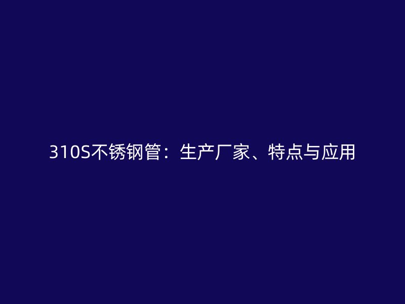 310S不锈钢管：生产厂家、特点与应用
