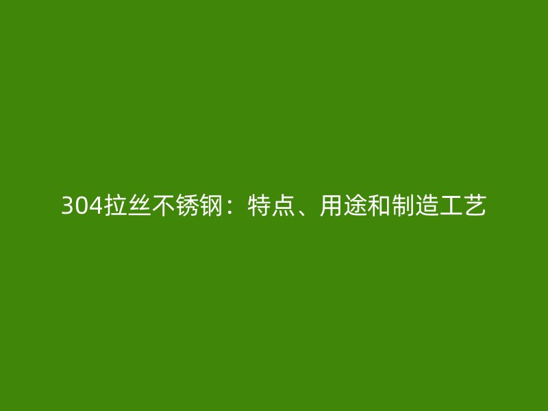 304拉丝不锈钢：特点、用途和制造工艺