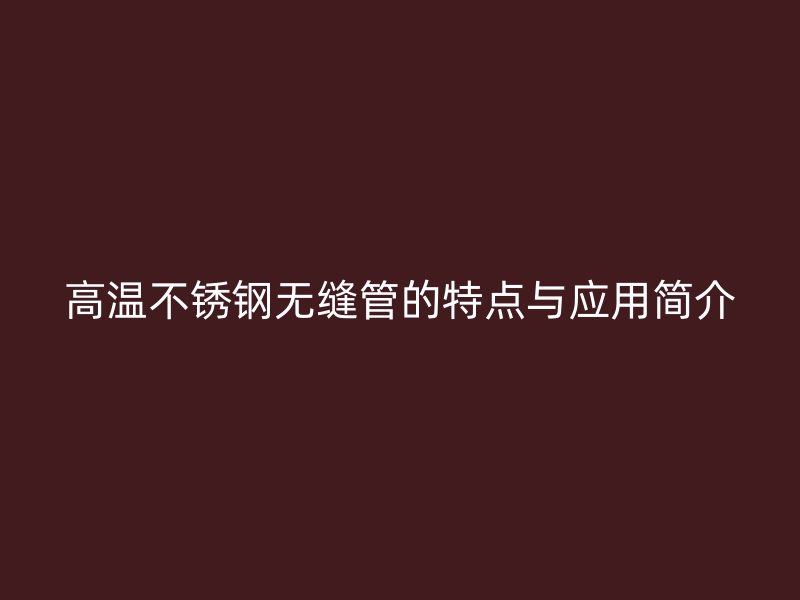 高温不锈钢无缝管的特点与应用简介