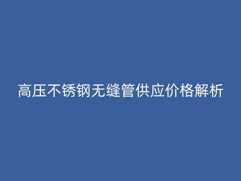 高压不锈钢无缝管供应价格解析