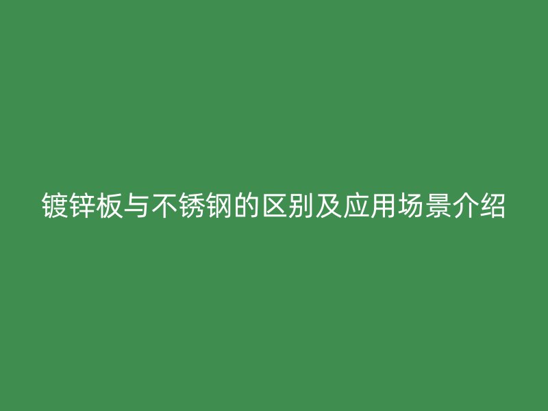 镀锌板与不锈钢的区别及应用场景介绍
