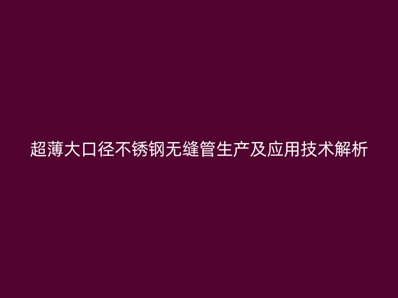 超薄大口径不锈钢无缝管生产及应用技术解析