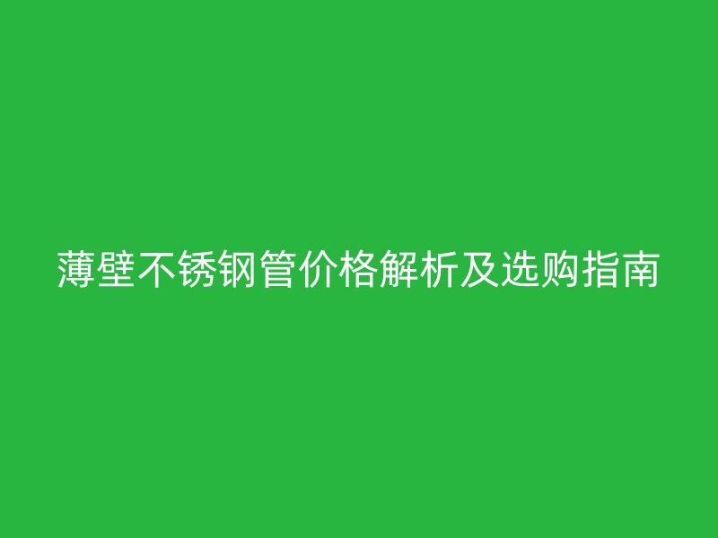 薄壁不锈钢管价格解析及选购指南