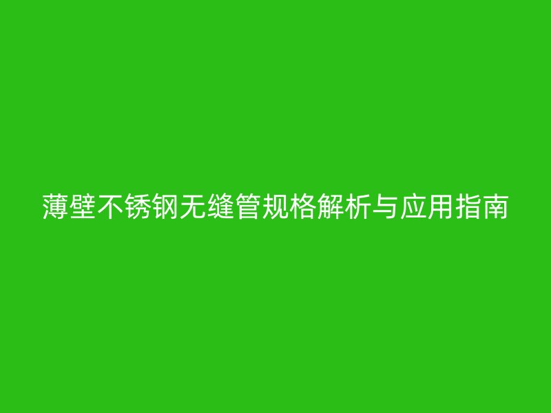 薄壁不锈钢无缝管规格解析与应用指南