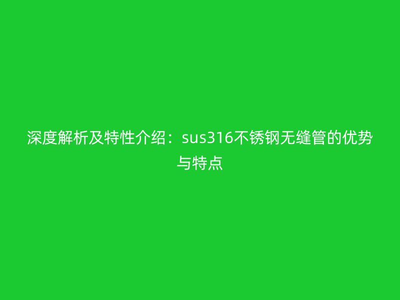 深度解析及特性介绍：sus316不锈钢无缝管的优势与特点