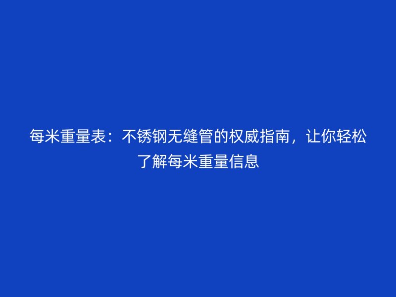 每米重量表：不锈钢无缝管的权威指南，让你轻松了解每米重量信息
