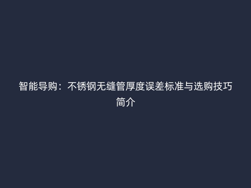 智能导购：不锈钢无缝管厚度误差标准与选购技巧简介