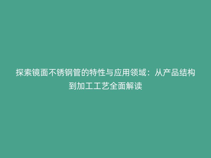 探索镜面不锈钢管的特性与应用领域：从产品结构到加工工艺全面解读